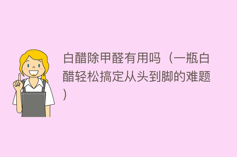 白醋除甲醛有用吗（一瓶白醋轻松搞定从头到脚的难题）
