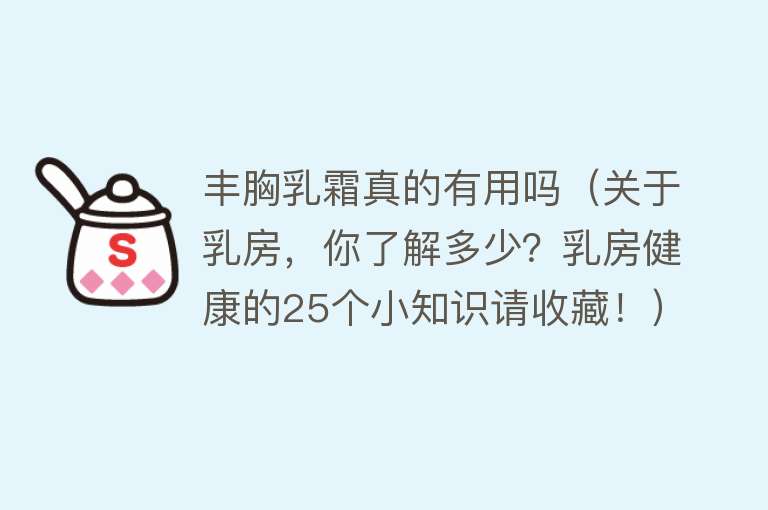 丰胸乳霜真的有用吗（关于乳房，你了解多少？乳房健康的25个小知识请收藏！）