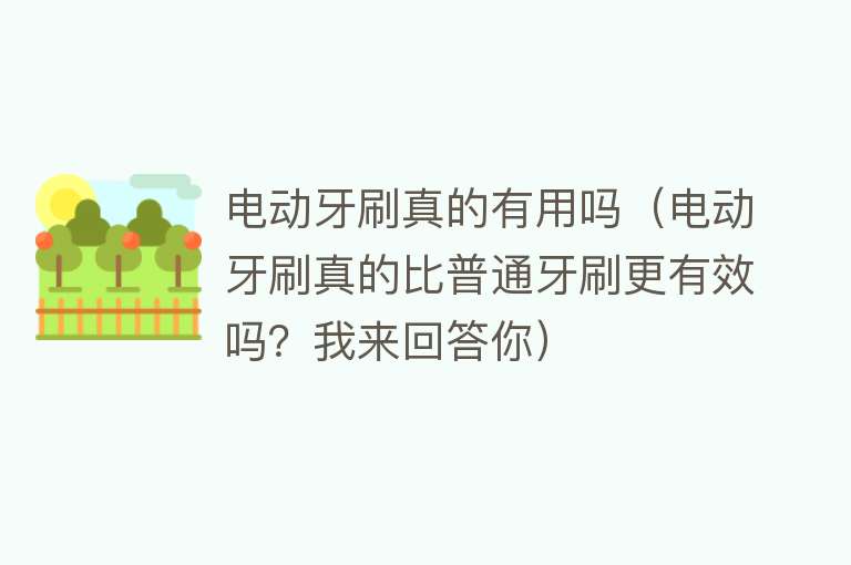 电动牙刷真的有用吗(电动牙刷真的比普通牙刷更有效吗?我来回答你) 电动牙刷真的有用吗(电动牙刷真的比普通牙刷更有效吗?我来回答你)