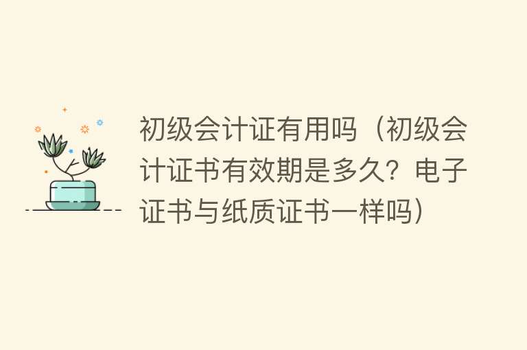 初级会计证有用吗(初级会计证书有效期是多久?电子证书与纸质证书一样吗) 初级会计证有用吗(初级会计证书有效期是多久?电子证书与纸质证书一样吗)