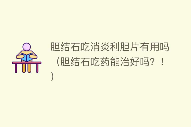 胆结石吃消炎利胆片有用吗(胆结石吃药能治好吗?!) 胆结石吃消炎利胆片有用吗(胆结石吃药能治好吗?!)