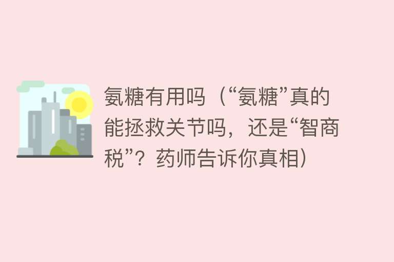 氨糖有用吗（“氨糖”真的能拯救关节吗，还是“智商税”？药师告诉你真相）