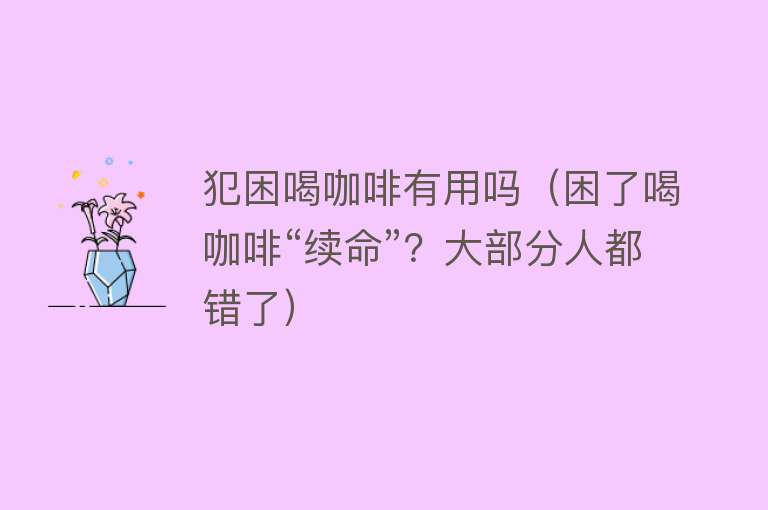 犯困喝咖啡有用吗（困了喝咖啡“续命”？大部分人都错了）