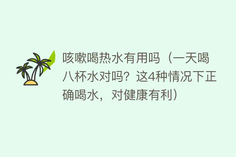 咳嗽喝热水有用吗(一天喝八杯水对吗?这4种情况下正确喝水,对健康有利) 咳嗽喝热水有用吗(一天喝八杯水对吗?这4种情况下正确喝水,对健康有利)
