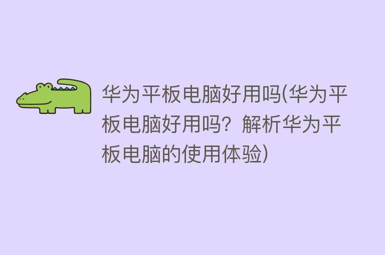 华为平板电脑好用吗(华为平板电脑好用吗?解析华为平板电脑的使用体验) 华为平板电脑好用吗(华为平板电脑好用吗?解析华为平板电脑的使用体验)