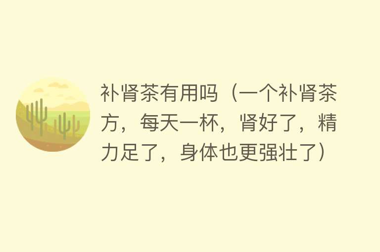 补肾茶有用吗(一个补肾茶方,每天一杯,肾好了,精力足了,身体也更强壮了) 补肾茶有用吗(一个补肾茶方,每天一杯,肾好了,精力足了,身体也更强壮了)