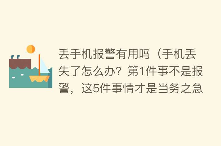 丢手机报警有用吗(手机丢失了怎么办?第1件事不是报警,这5件事情才是当务之急) 丢手机报警有用吗(手机丢失了怎么办?第1件事不是报警,这5件事情才是当务之急)