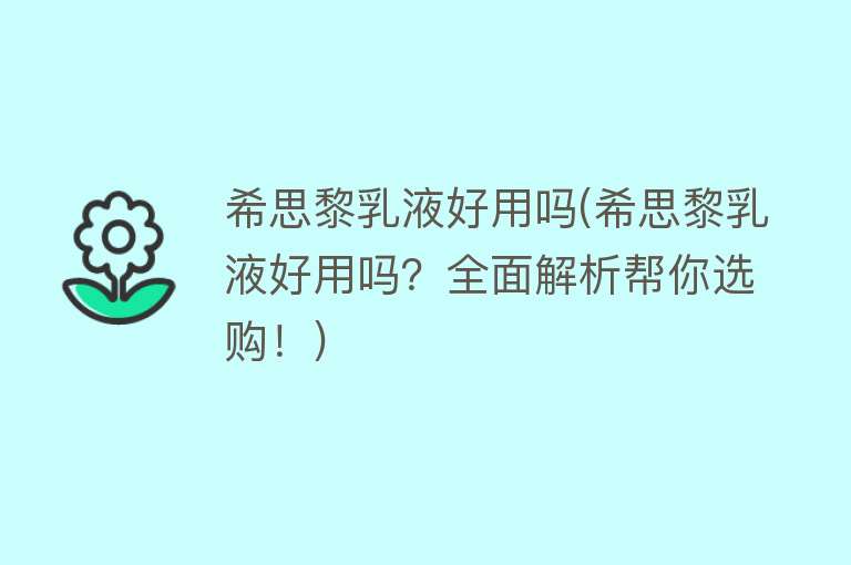 希思黎乳液好用吗(希思黎乳液好用吗?全面解析帮你选购!) 希思黎乳液好用吗(希思黎乳液好用吗?全面解析帮你选购!)