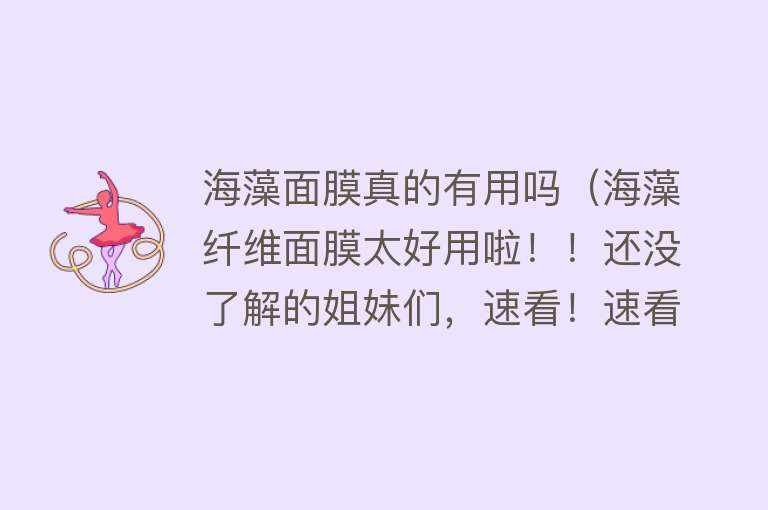 海藻面膜真的有用吗(海藻纤维面膜太好用啦!!还没了解的姐妹们,速看!速看!) 海藻面膜真的有用吗(海藻纤维面膜太好用啦!!还没了解的姐妹们,速看!速看!)