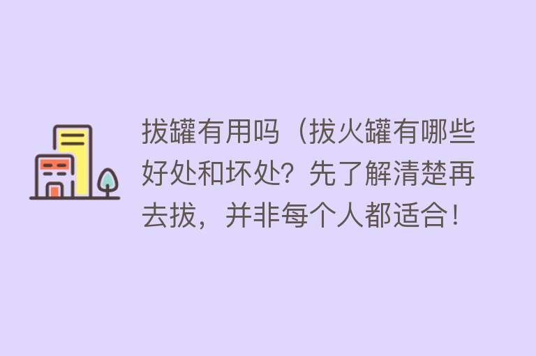 拔罐有用吗(拔火罐有哪些好处和坏处?先了解清楚再去拔,并非每个人都适合!) 拔罐有用吗(拔火罐有哪些好处和坏处?先了解清楚再去拔,并非每个人都适合!)