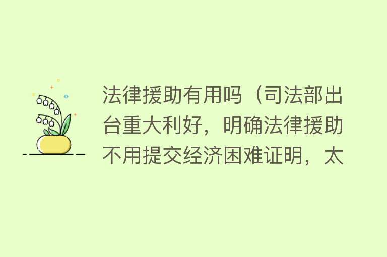 法律援助有用吗(司法部出台重大利好,明确法律援助不用提交经济困难证明,太给力) 法律援助有用吗(司法部出台重大利好,明确法律援助不用提交经济困难证明,太给力)
