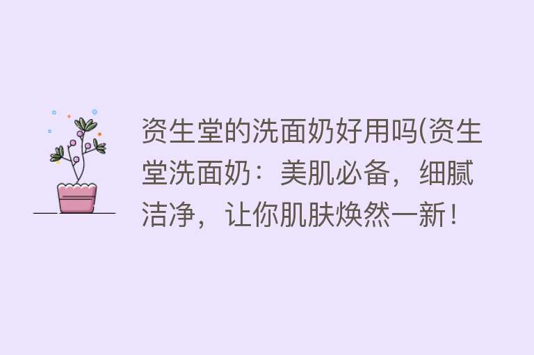 资生堂的洗面奶好用吗(资生堂洗面奶:美肌必备,细腻洁净,让你肌肤焕然一新!) 资生堂的洗面奶好用吗(资生堂洗面奶:美肌必备,细腻洁净,让你肌肤焕然一新!)