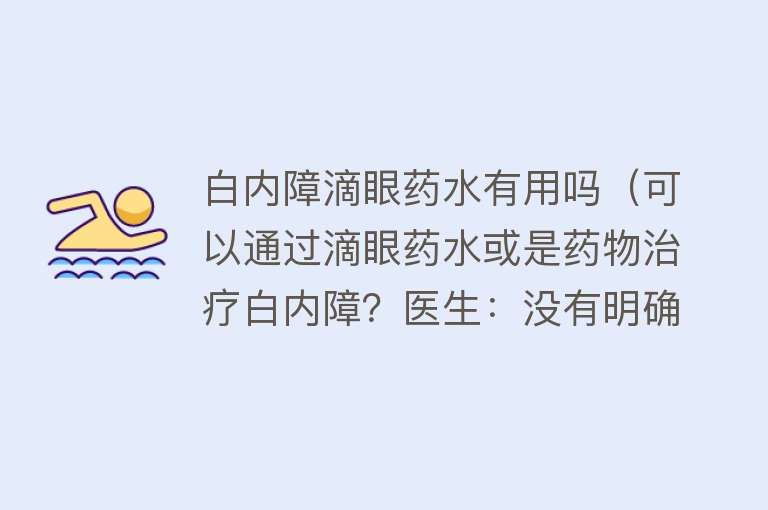 白内障滴眼药水有用吗(可以通过滴眼药水或是药物治疗白内障?医生:没有明确疗效) 白内障滴眼药水有用吗(可以通过滴眼药水或是药物治疗白内障?医生:没有明确疗效)