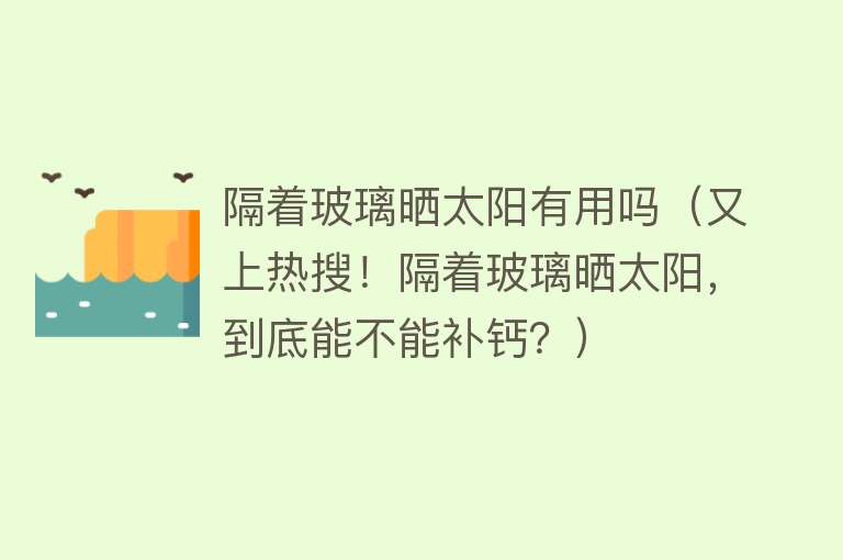 隔着玻璃晒太阳有用吗(又上热搜!隔着玻璃晒太阳,到底能不能补钙?) 隔着玻璃晒太阳有用吗(又上热搜!隔着玻璃晒太阳,到底能不能补钙?)