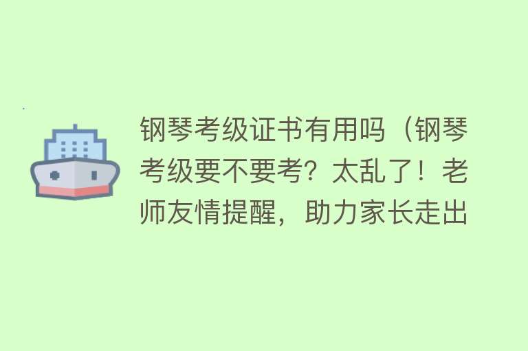 钢琴考级证书有用吗（钢琴考级要不要考？太乱了！老师友情提醒，助力家长走出考级误区）