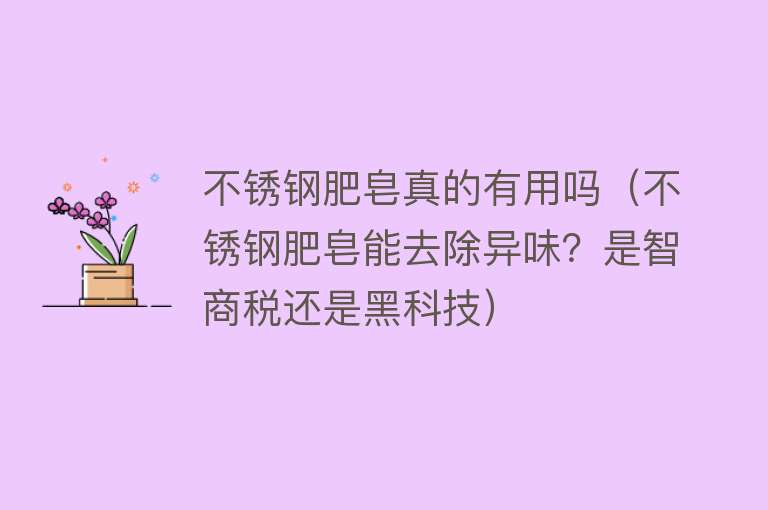 不锈钢肥皂真的有用吗(不锈钢肥皂能去除异味?是智商税还是黑科技) 不锈钢肥皂真的有用吗(不锈钢肥皂能去除异味?是智商税还是黑科技)