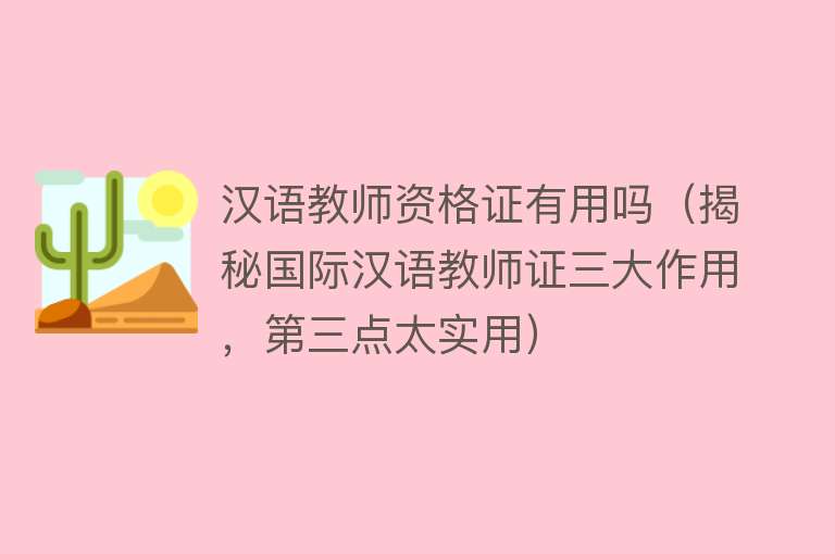 汉语教师资格证有用吗(揭秘国际汉语教师证三大作用,第三点太实用) 汉语教师资格证有用吗(揭秘国际汉语教师证三大作用,第三点太实用)
