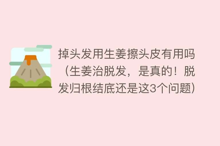 掉头发用生姜擦头皮有用吗（生姜治脱发，是真的！脱发归根结底还是这3个问题）