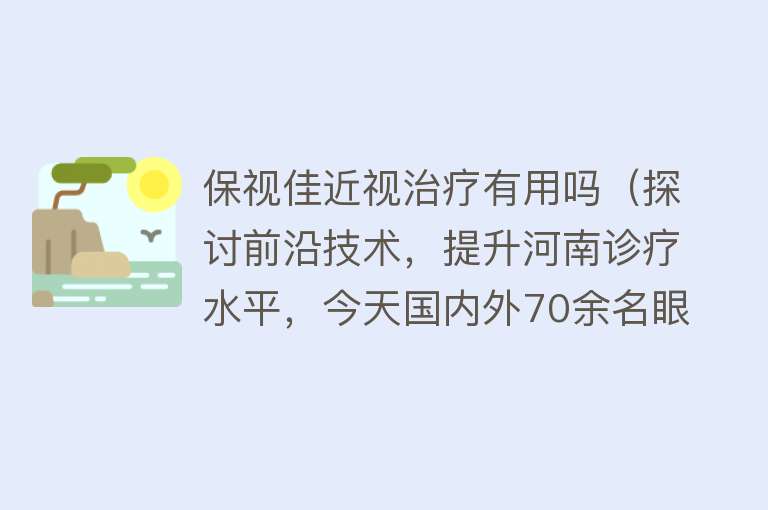 保视佳近视治疗有用吗(探讨前沿技术,提升河南诊疗水平,今天国内外70余名眼科大咖齐聚郑州) 保视佳近视治疗有用吗(探讨前沿技术,提升河南诊疗水平,今天国内外70余名眼科大咖齐聚郑州)