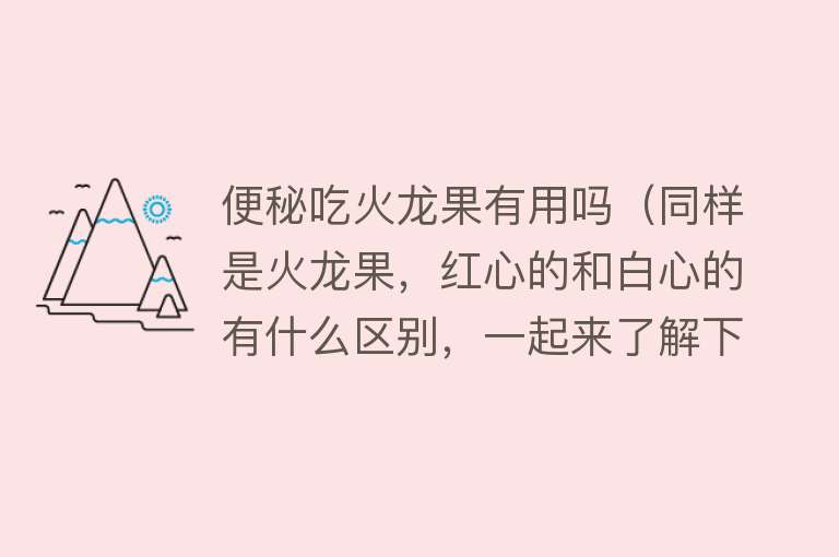 便秘吃火龙果有用吗(同样是火龙果,红心的和白心的有什么区别,一起来了解下) 便秘吃火龙果有用吗(同样是火龙果,红心的和白心的有什么区别,一起来了解下)