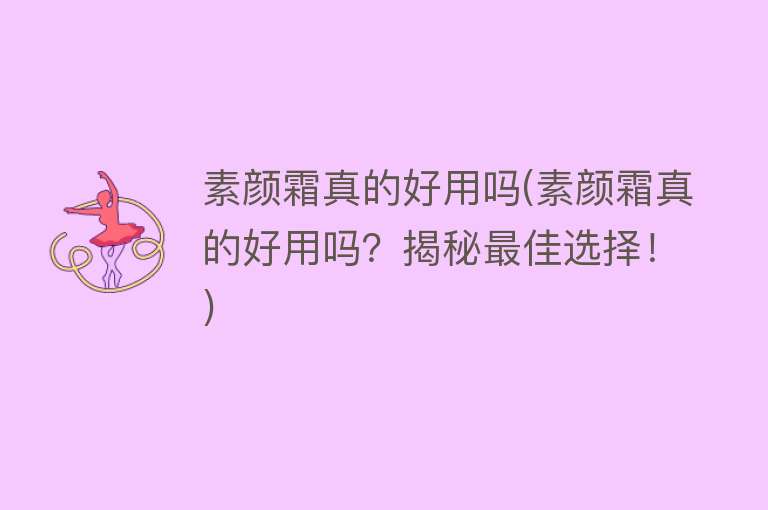 素颜霜真的好用吗(素颜霜真的好用吗?揭秘最佳选择!) 素颜霜真的好用吗(素颜霜真的好用吗?揭秘最佳选择!)