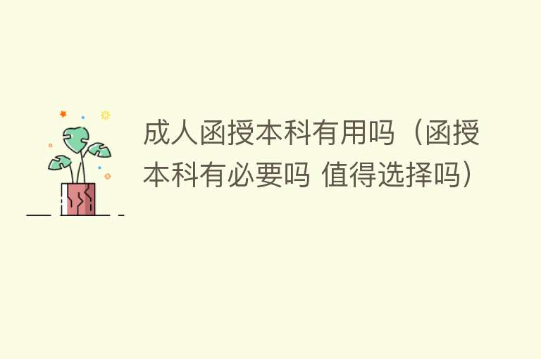 成人函授本科有用吗（函授本科有必要吗 值得选择吗）
