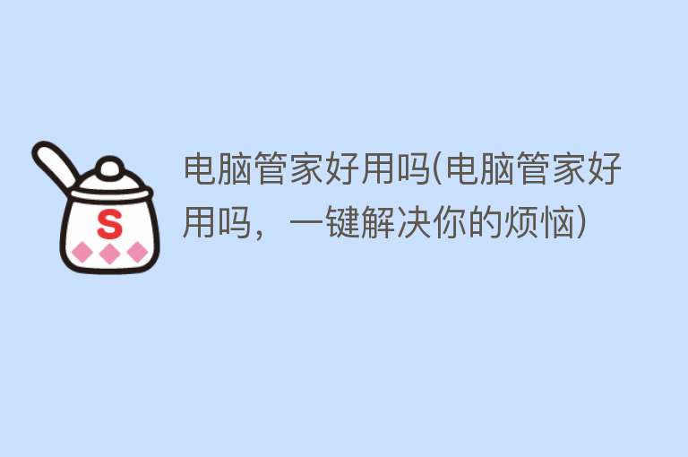 电脑管家好用吗(电脑管家好用吗，一键解决你的烦恼)