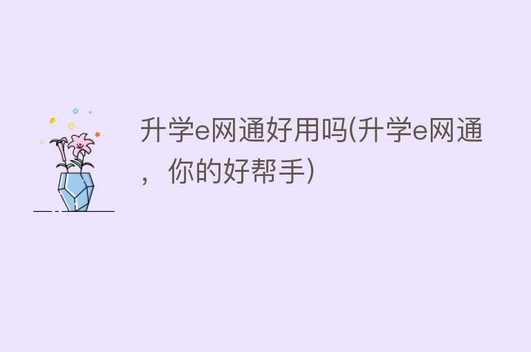 升学e网通好用吗(升学e网通,你的好帮手) 升学e网通好用吗(升学e网通,你的好帮手)
