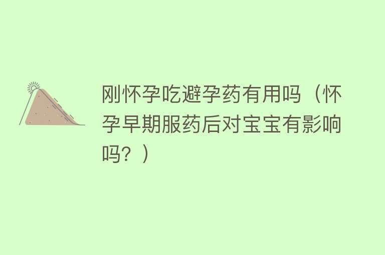 刚怀孕吃避孕药有用吗（怀孕早期服药后对宝宝有影响吗？）