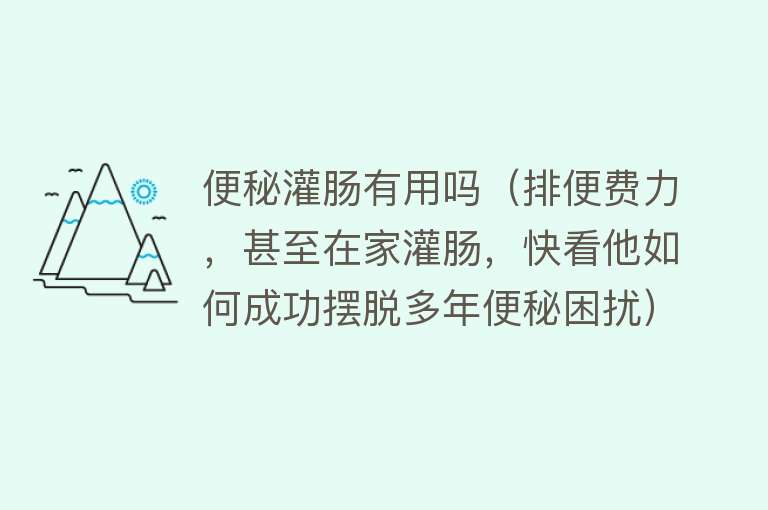 便秘灌肠有用吗(排便费力,甚至在家灌肠,快看他如何成功摆脱多年便秘困扰) 便秘灌肠有用吗(排便费力,甚至在家灌肠,快看他如何成功摆脱多年便秘困扰)