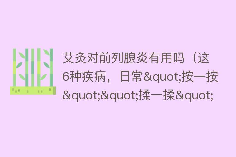 艾灸对前列腺炎有用吗（这6种疾病，日常"按一按""揉一揉"，既不用花钱还能治病）