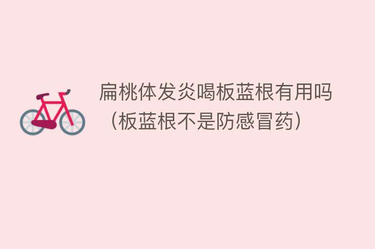 扁桃体发炎喝板蓝根有用吗(板蓝根不是防感冒药) 扁桃体发炎喝板蓝根有用吗(板蓝根不是防感冒药)