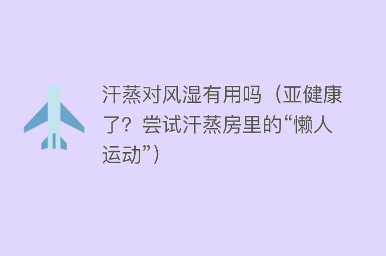 汗蒸对风湿有用吗(亚健康了?尝试汗蒸房里的“懒人运动”) 汗蒸对风湿有用吗(亚健康了?尝试汗蒸房里的“懒人运动”)
