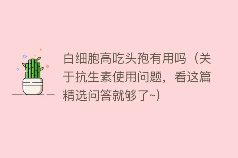 白细胞高吃头孢有用吗（关于抗生素使用问题，看这篇精选问答就够了~）