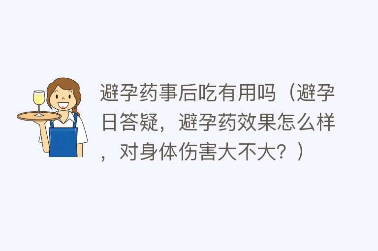 避孕药事后吃有用吗（避孕日答疑，避孕药效果怎么样，对身体伤害大不大？）