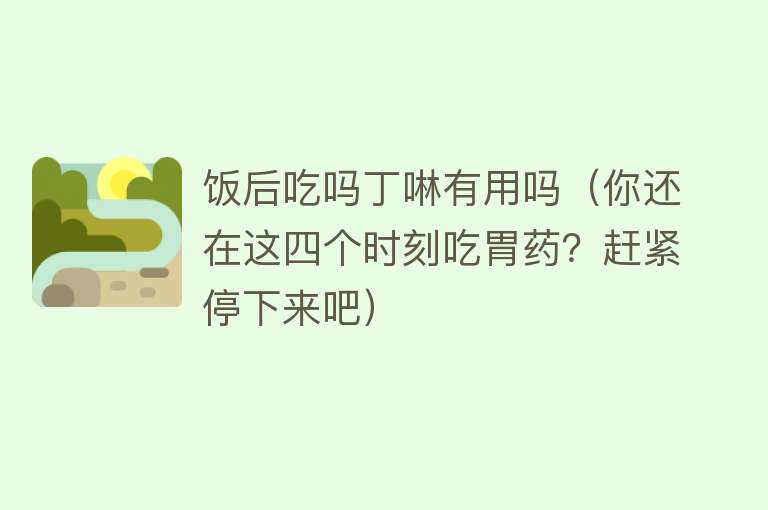 饭后吃吗丁啉有用吗(你还在这四个时刻吃胃药?赶紧停下来吧) 饭后吃吗丁啉有用吗(你还在这四个时刻吃胃药?赶紧停下来吧)