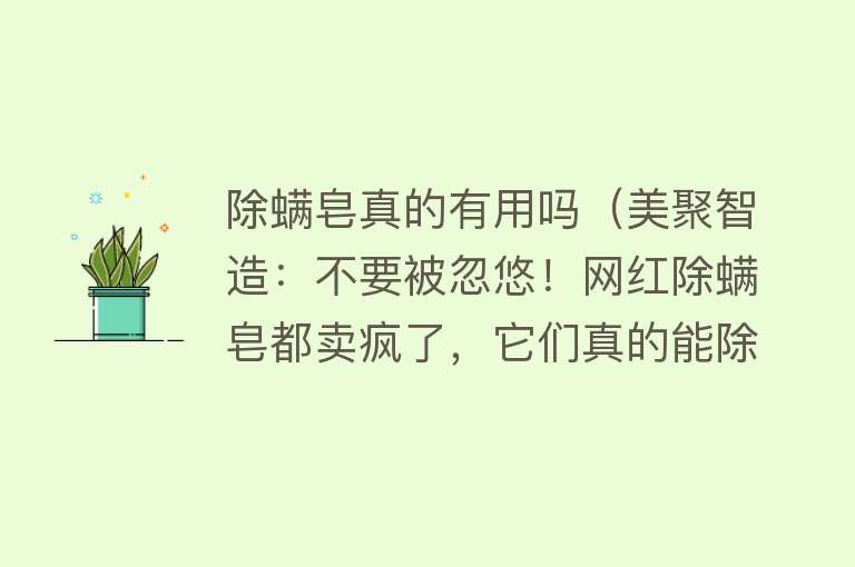 除螨皂真的有用吗(美聚智造:不要被忽悠!网红除螨皂都卖疯了,它们真的能除螨吗?) 除螨皂真的有用吗(美聚智造:不要被忽悠!网红除螨皂都卖疯了,它们真的能除螨吗?)