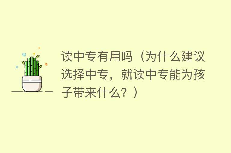读中专有用吗(为什么建议选择中专,就读中专能为孩子带来什么?) 读中专有用吗(为什么建议选择中专,就读中专能为孩子带来什么?)