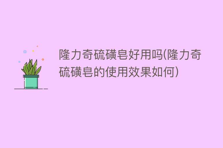 隆力奇硫磺皂好用吗(隆力奇硫磺皂的使用效果如何) 隆力奇硫磺皂好用吗(隆力奇硫磺皂的使用效果如何)