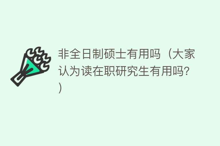 非全日制硕士有用吗(大家认为读在职研究生有用吗?) 非全日制硕士有用吗(大家认为读在职研究生有用吗?)