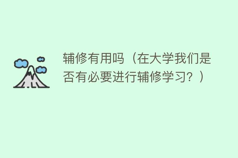 辅修有用吗(在大学我们是否有必要进行辅修学习?) 辅修有用吗(在大学我们是否有必要进行辅修学习?)