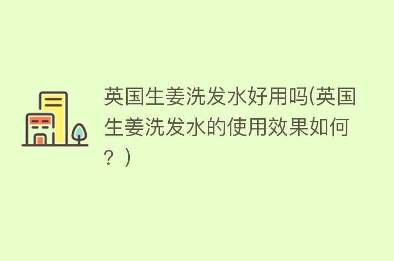 英国生姜洗发水好用吗(英国生姜洗发水的使用效果如何?) 英国生姜洗发水好用吗(英国生姜洗发水的使用效果如何?)