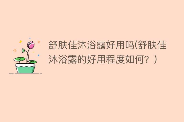 舒肤佳沐浴露好用吗(舒肤佳沐浴露的好用程度如何？)