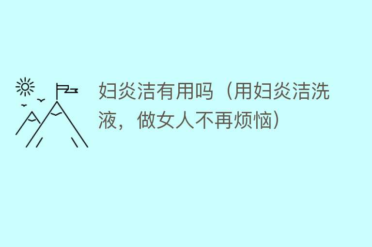 妇炎洁有用吗(用妇炎洁洗液,做女人不再烦恼) 妇炎洁有用吗(用妇炎洁洗液,做女人不再烦恼)