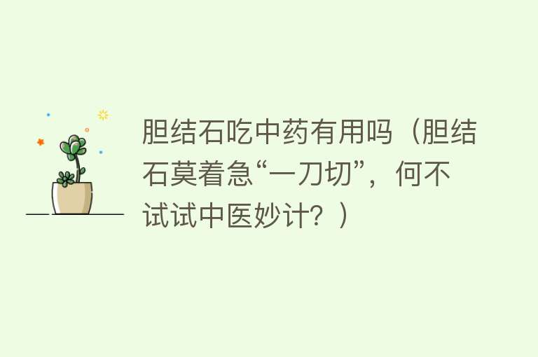 胆结石吃中药有用吗(胆结石莫着急“一刀切”,何不试试中医妙计?) 胆结石吃中药有用吗(胆结石莫着急“一刀切”,何不试试中医妙计?)