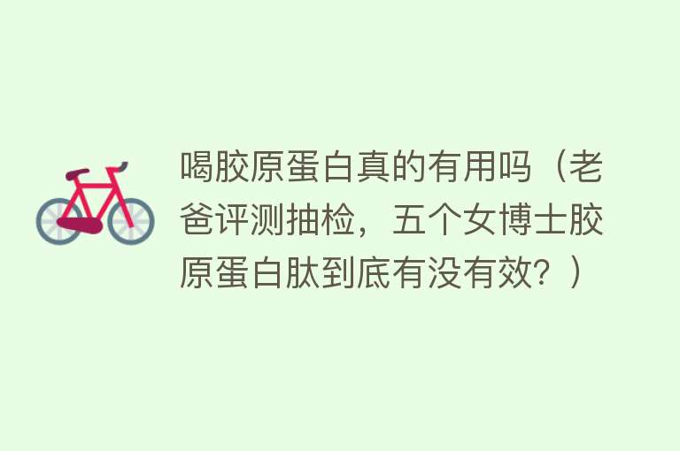 喝胶原蛋白真的有用吗(老爸评测抽检,五个女博士胶原蛋白肽到底有没有效?) 喝胶原蛋白真的有用吗(老爸评测抽检,五个女博士胶原蛋白肽到底有没有效?)