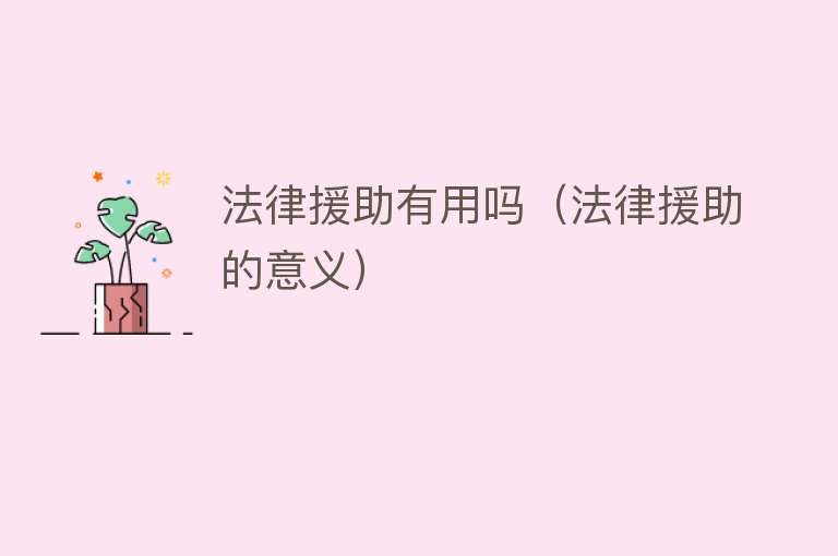 法律援助有用吗(法律援助的意义) 法律援助有用吗(法律援助的意义)