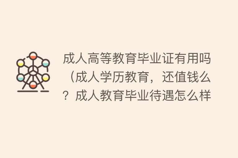成人高等教育毕业证有用吗（成人学历教育，还值钱么？成人教育毕业待遇怎么样）