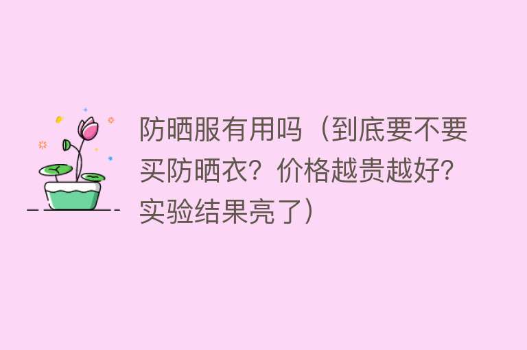 防晒服有用吗(到底要不要买防晒衣?价格越贵越好?实验结果亮了) 防晒服有用吗(到底要不要买防晒衣?价格越贵越好?实验结果亮了)