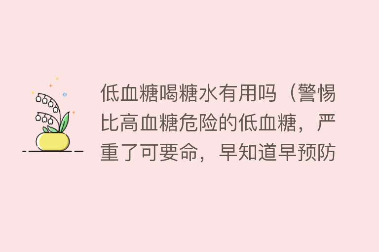 低血糖喝糖水有用吗（警惕比高血糖危险的低血糖，严重了可要命，早知道早预防）